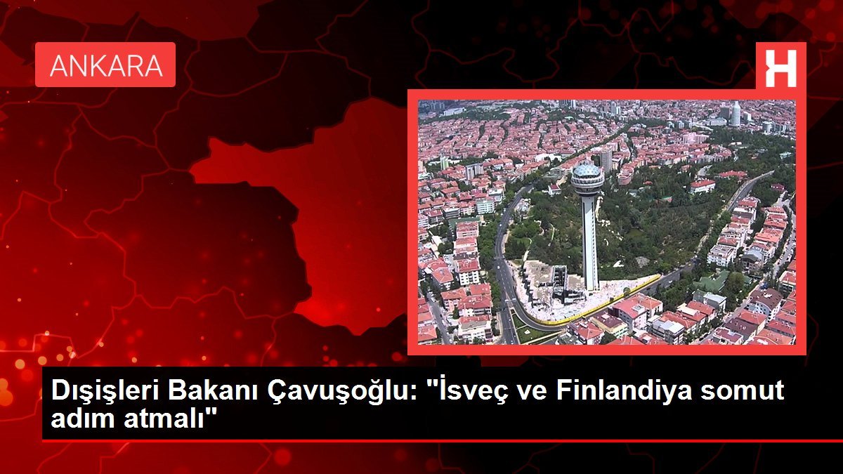 Dışişleri Bakanı Çavuşoğlu: “İsveç ve Finlandiya somut adım atmalı”